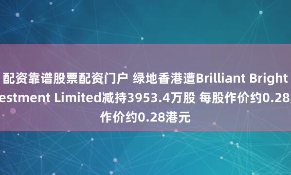 配资靠谱股票配资门户 绿地香港遭Brilliant Bright Investment Limited减持3953.4万股 每股作价约0.28港元