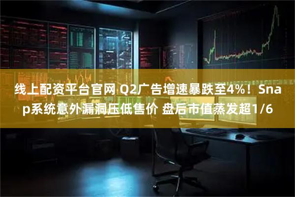 线上配资平台官网 Q2广告增速暴跌至4%！Snap系统意外漏洞压低售价 盘后市值蒸发超1/6