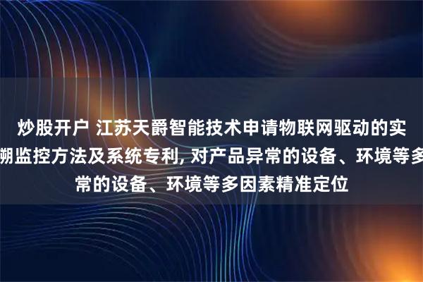 炒股开户 江苏天爵智能技术申请物联网驱动的实时生产过程追溯监控方法及系统专利, 对产品异常的设备、环境等多因素精准定位