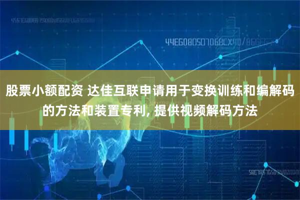 股票小额配资 达佳互联申请用于变换训练和编解码的方法和装置专利, 提供视频解码方法
