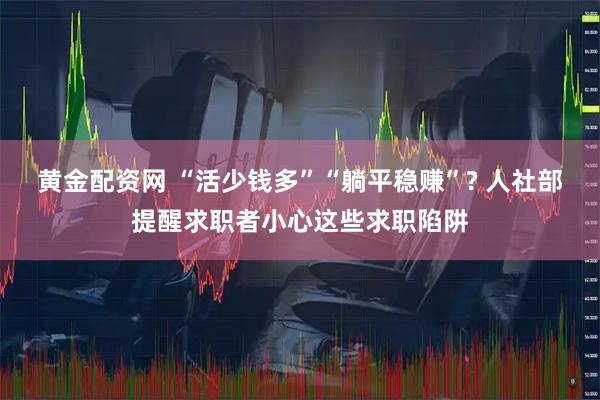 黄金配资网 “活少钱多”“躺平稳赚”? 人社部提醒求职者小心这些求职陷阱