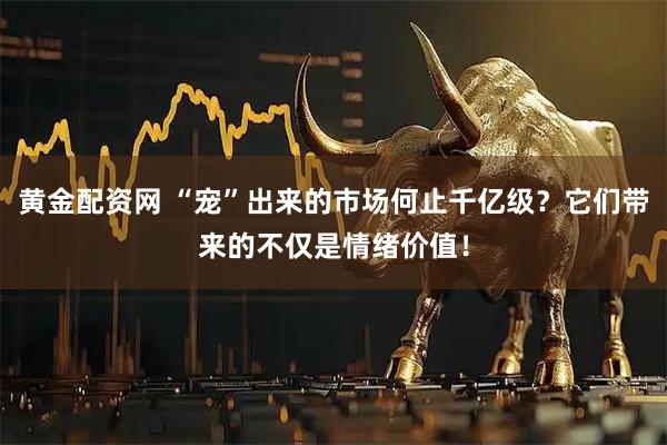 黄金配资网 “宠”出来的市场何止千亿级？它们带来的不仅是情绪价值！