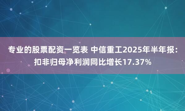 专业的股票配资一览表 中信重工2025年半年报：扣非归母净利润同比增长17.37%