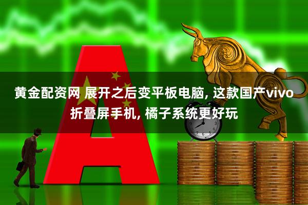 黄金配资网 展开之后变平板电脑, 这款国产vivo折叠屏手机, 橘子系统更好玩
