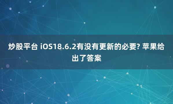 炒股平台 iOS18.6.2有没有更新的必要? 苹果给出了答案