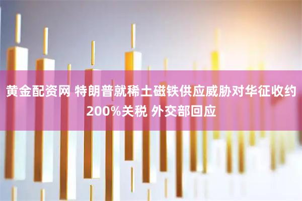 黄金配资网 特朗普就稀土磁铁供应威胁对华征收约200%关税 外交部回应