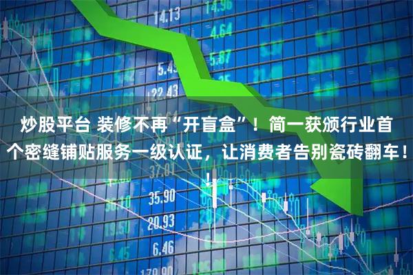 炒股平台 装修不再“开盲盒”！简一获颁行业首个密缝铺贴服务一级认证，让消费者告别瓷砖翻车！