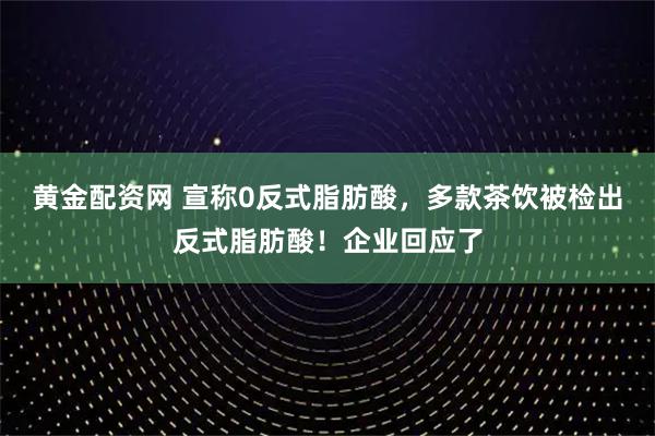黄金配资网 宣称0反式脂肪酸，多款茶饮被检出反式脂肪酸！企业回应了