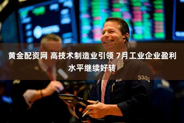 黄金配资网 高技术制造业引领 7月工业企业盈利水平继续好转