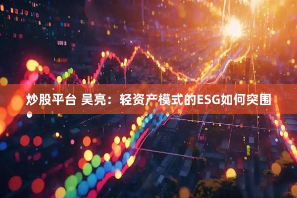 炒股平台 吴亮：轻资产模式的ESG如何突围