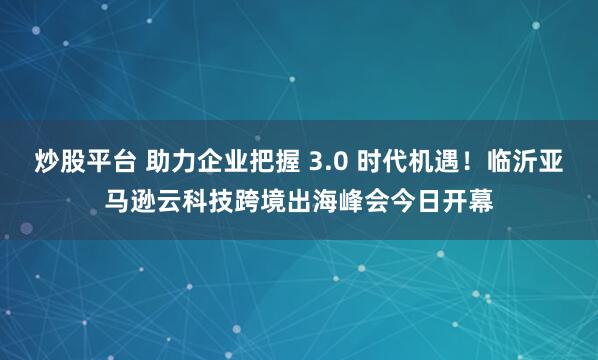 炒股平台 助力企业把握 3.0 时代机遇！临沂亚马逊云科技跨境出海峰会今日开幕