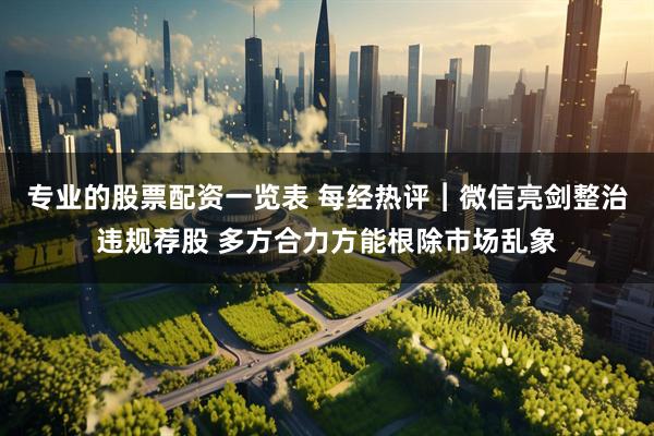 专业的股票配资一览表 每经热评︱微信亮剑整治违规荐股 多方合力方能根除市场乱象