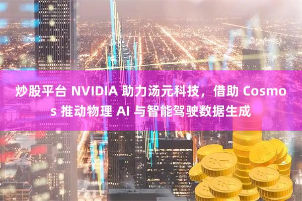 炒股平台 NVIDIA 助力汤元科技,借助 Cosmos 推动物理 AI 与智能驾驶数据生成