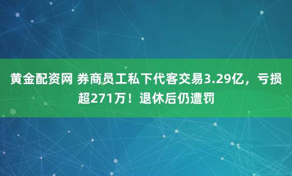 黄金配资网 券商员工私下代客交易3.29亿，亏损超271万！退休后仍遭罚