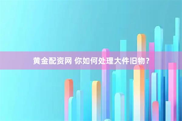 黄金配资网 你如何处理大件旧物?