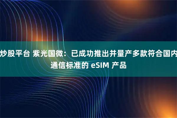 炒股平台 紫光国微：已成功推出并量产多款符合国内通信标准的 eSIM 产品