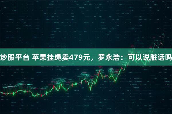 炒股平台 苹果挂绳卖479元，罗永浩：可以说脏话吗