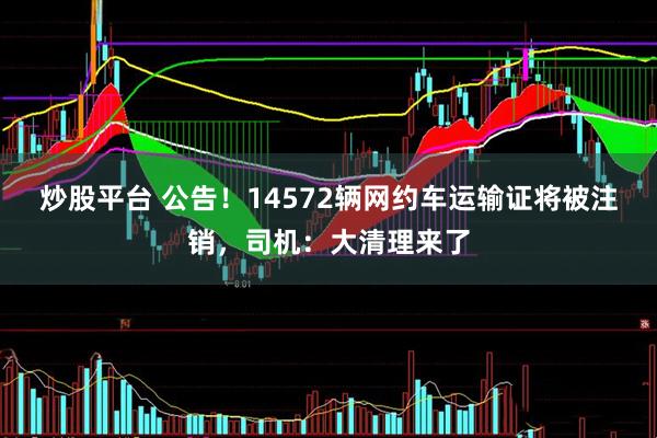 炒股平台 公告！14572辆网约车运输证将被注销，司机：大清理来了