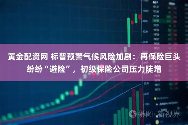 黄金配资网 标普预警气候风险加剧：再保险巨头纷纷“避险”，初级保险公司压力陡增