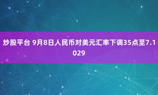 炒股平台 9月8日人民币对美元汇率下调35点至7.1029