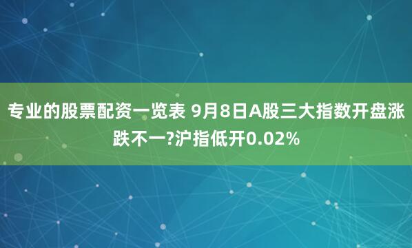 专业的股票配资一览表 9月8日A股三大指数开盘涨跌不一?沪指低开0.02%