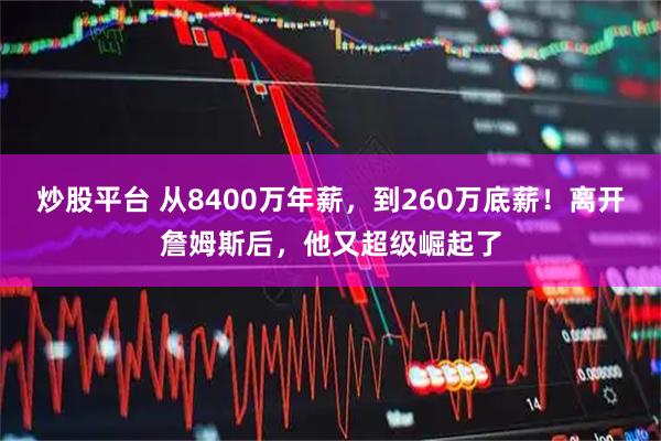 炒股平台 从8400万年薪，到260万底薪！离开詹姆斯后，他又超级崛起了