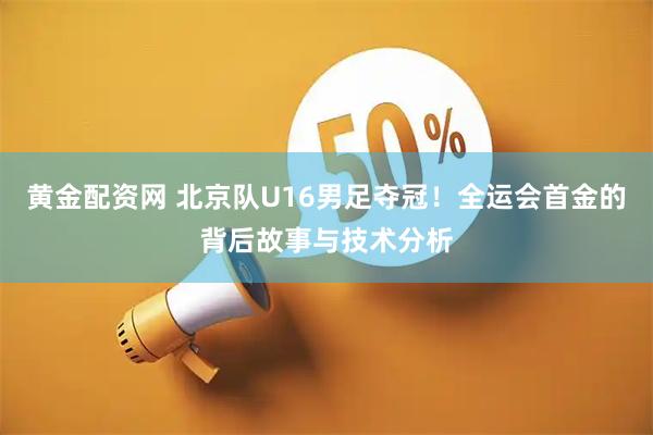 黄金配资网 北京队U16男足夺冠！全运会首金的背后故事与技术分析