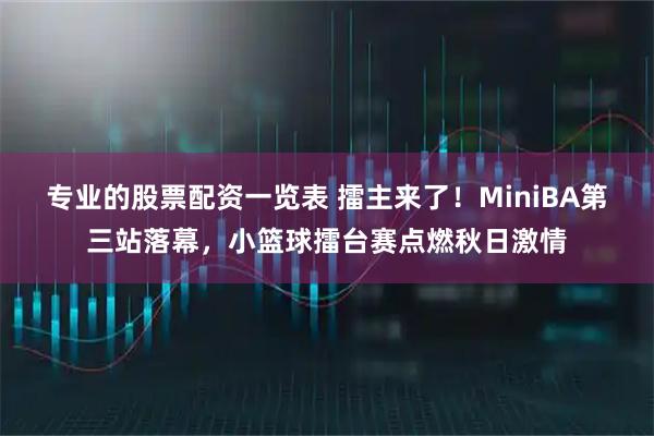 专业的股票配资一览表 擂主来了！MiniBA第三站落幕，小篮球擂台赛点燃秋日激情