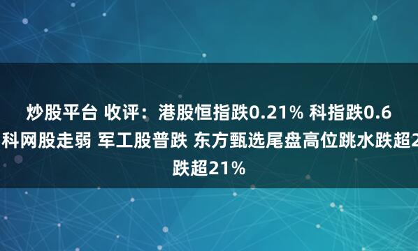 炒股平台 收评：港股恒指跌0.21% 科指跌0.67% 科网股走弱 军工股普跌 东方甄选尾盘高位跳水跌超21%