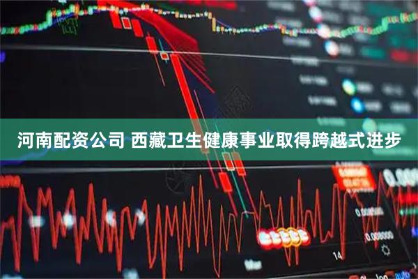 河南配资公司 西藏卫生健康事业取得跨越式进步
