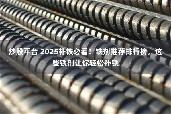 炒股平台 2025补铁必看！铁剂推荐排行榜，这些铁剂让你轻松补铁