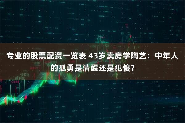 专业的股票配资一览表 43岁卖房学陶艺：中年人的孤勇是清醒还是犯傻？