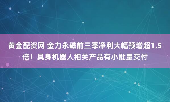 黄金配资网 金力永磁前三季净利大幅预增超1.5倍!具身机器人相关产品有小批量交付