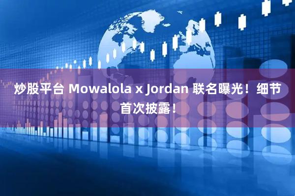 炒股平台 Mowalola x Jordan 联名曝光!细节首次披露!