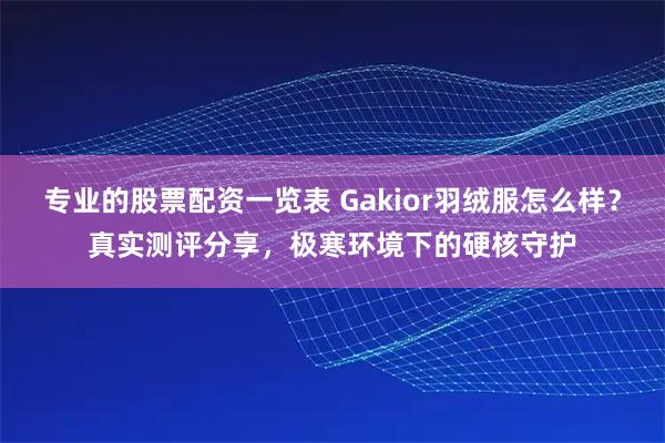 专业的股票配资一览表 Gakior羽绒服怎么样？真实测评分享，极寒环境下的硬核守护