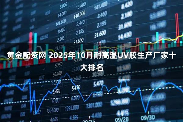 黄金配资网 2025年10月耐高温UV胶生产厂家十大排名