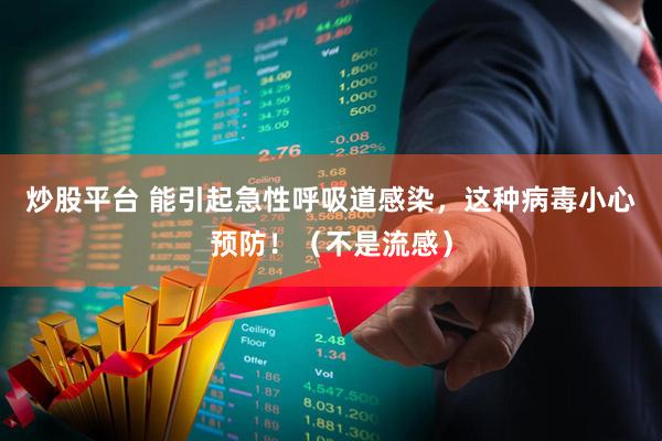 炒股平台 能引起急性呼吸道感染，这种病毒小心预防！（不是流感）