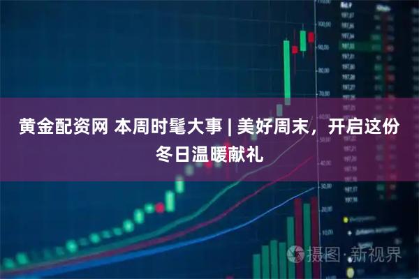 黄金配资网 本周时髦大事 | 美好周末，开启这份冬日温暖献礼