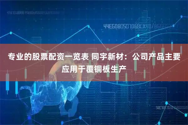 专业的股票配资一览表 同宇新材：公司产品主要应用于覆铜板生产