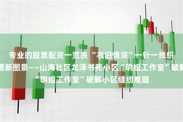 专业的股票配资一览表 “衣旧情深”一针一线织就社区协同治理新图景——山海社区龙泽书苑小区“明姐工作室”破解小区缝纫难题