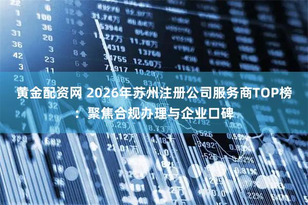 黄金配资网 2026年苏州注册公司服务商TOP榜:聚焦合规办理与企业口碑