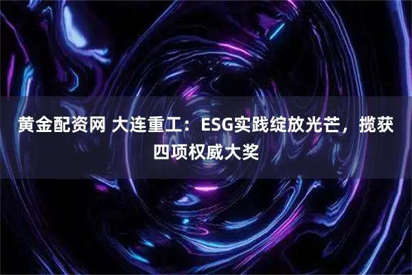 黄金配资网 大连重工：ESG实践绽放光芒，揽获四项权威大奖