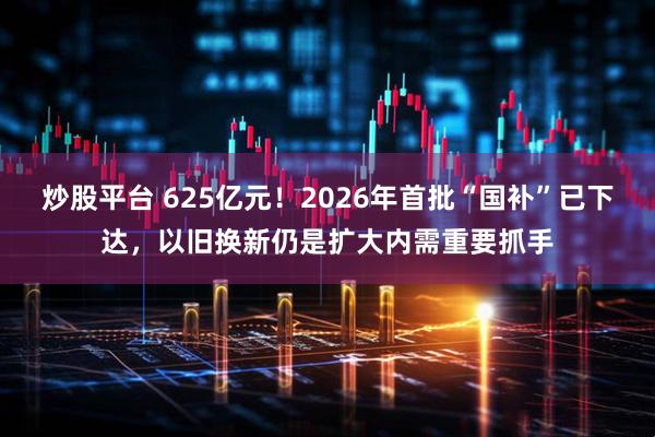 炒股平台 625亿元！2026年首批“国补”已下达，以旧换新仍是扩大内需重要抓手