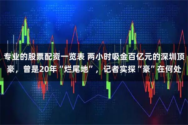 专业的股票配资一览表 两小时吸金百亿元的深圳顶豪，曾是20年“烂尾地”，记者实探“豪”在何处