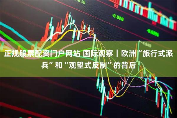 正规股票配资门户网站 国际观察｜欧洲“旅行式派兵”和“观望式反制”的背后