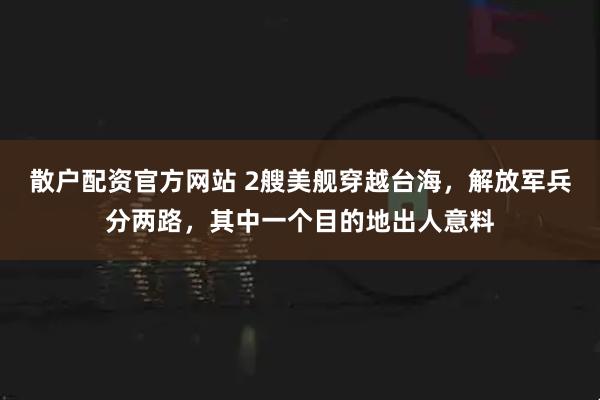 散户配资官方网站 2艘美舰穿越台海，解放军兵分两路，其中一个目的地出人意料