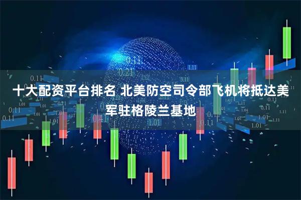 十大配资平台排名 北美防空司令部飞机将抵达美军驻格陵兰基地