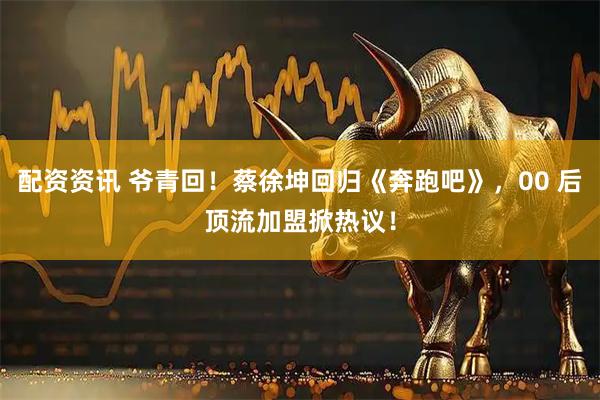 配资资讯 爷青回！蔡徐坤回归《奔跑吧》，00 后顶流加盟掀热议！