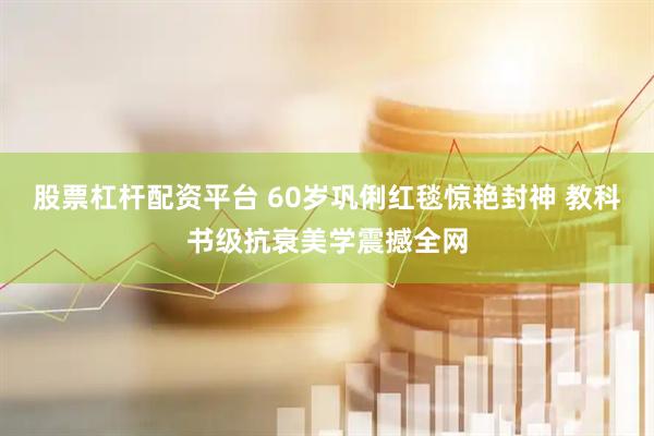股票杠杆配资平台 60岁巩俐红毯惊艳封神 教科书级抗衰美学震撼全网