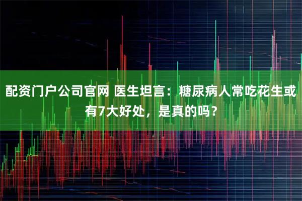 配资门户公司官网 医生坦言：糖尿病人常吃花生或有7大好处，是真的吗？